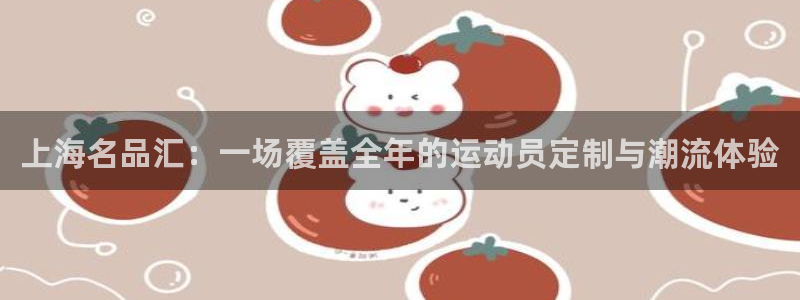 公海赌赌船官网下载是干嘛的公司:上海名品汇:一场覆盖全年的运